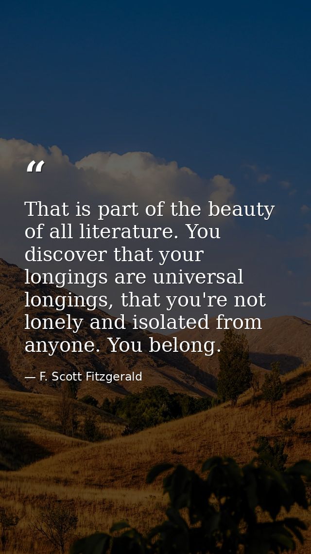That is part of the beauty of all literature. You discover that your longings are universal longings, that you're not lo — F. Scott Fitzgerald