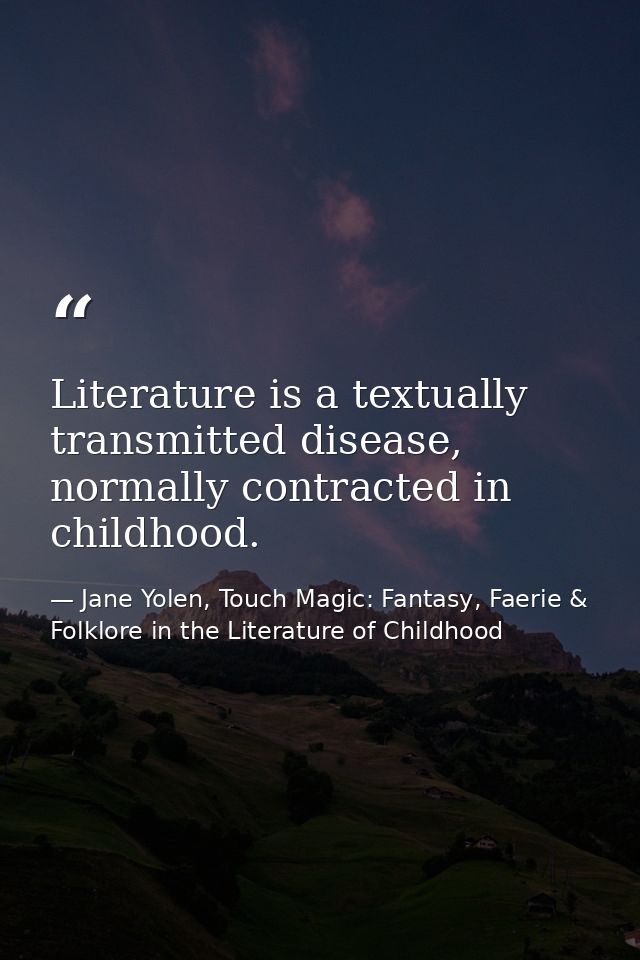Literature is a textually transmitted disease, normally contracted in childhood. — Jane Yolen, Touch Magic: Fantasy, Faerie & Folklore in the Literature of Childhood
