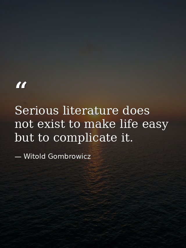 Serious literature does not exist to make life easy but to complicate it. — Witold Gombrowicz