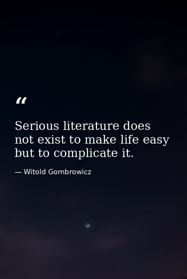 Serious literature does not exist to make life easy but to complicate it. — Witold Gombrowicz
