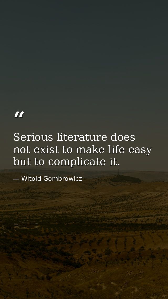 Serious literature does not exist to make life easy but to complicate it. — Witold Gombrowicz