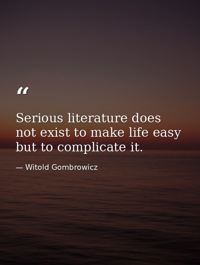 Serious literature does not exist to make life easy but to complicate it. — Witold Gombrowicz