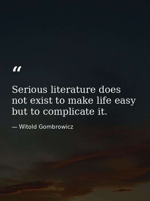 Serious literature does not exist to make life easy but to complicate it. — Witold Gombrowicz