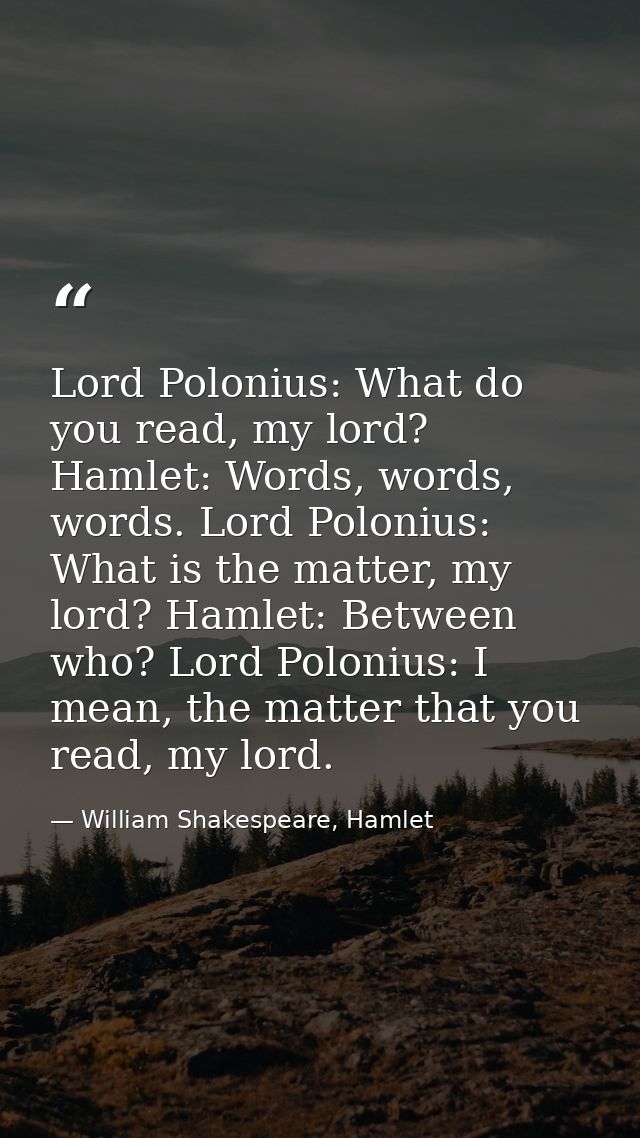 Lord Polonius: What do you read, my lord? Hamlet: Words, words, words. Lord Polonius: What is the matter, my lord? Hamle — William Shakespeare, Hamlet