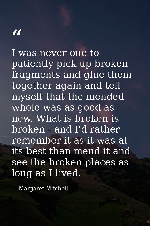 I was never one to patiently pick up broken fragments and glue them together again and tell myself that the mended whole — Margaret Mitchell