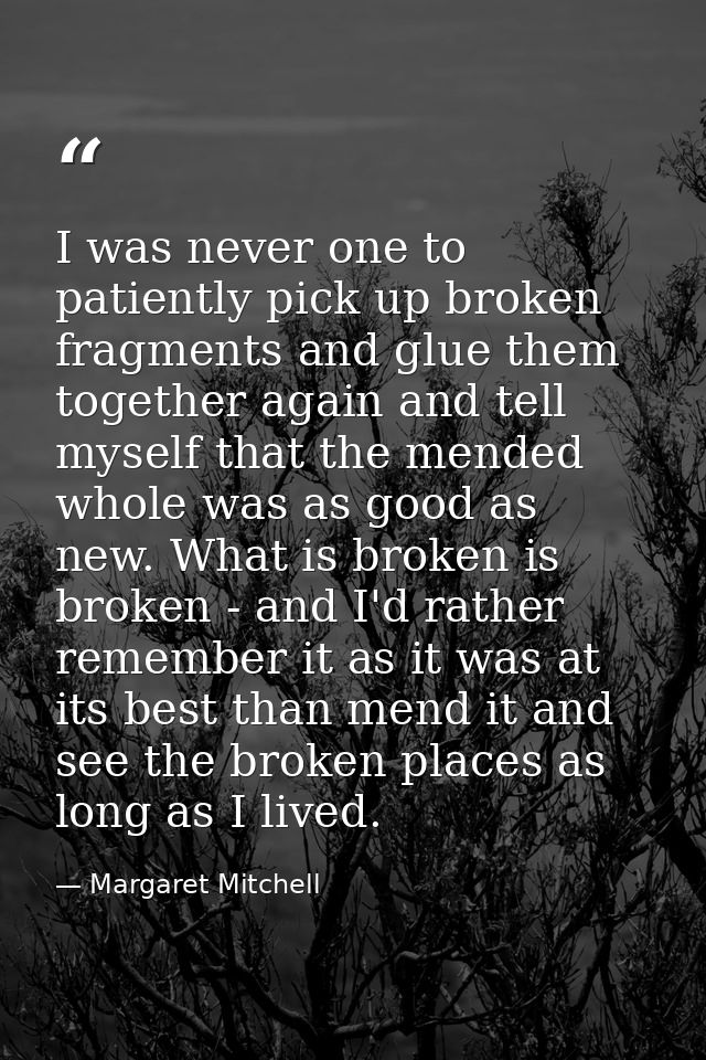 I was never one to patiently pick up broken fragments and glue them together again and tell myself that the mended whole — Margaret Mitchell