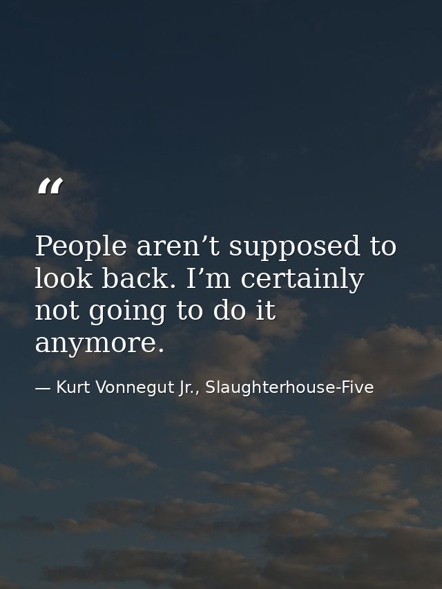 People aren’t supposed to look back. I’m certainly not going to do it anymore. — Kurt Vonnegut Jr., Slaughterhouse-Five