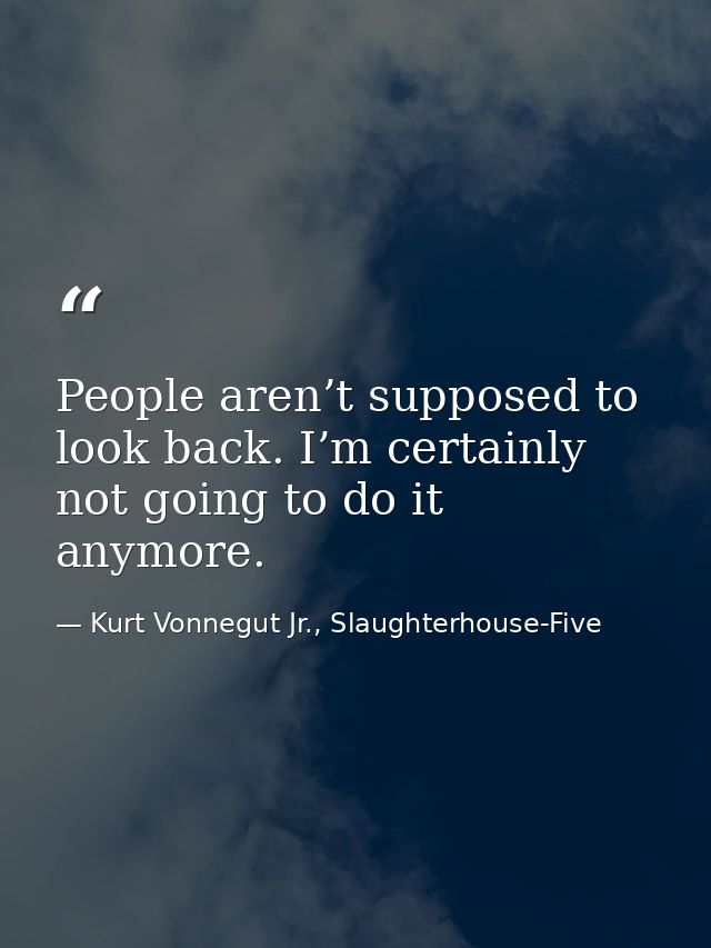 People aren’t supposed to look back. I’m certainly not going to do it anymore. — Kurt Vonnegut Jr., Slaughterhouse-Five