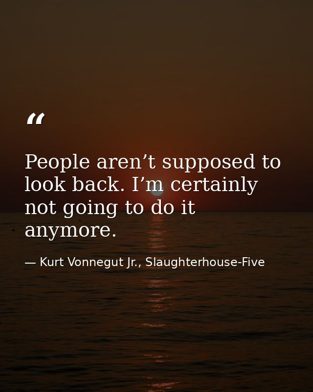 People aren’t supposed to look back. I’m certainly not going to do it anymore. — Kurt Vonnegut Jr., Slaughterhouse-Five