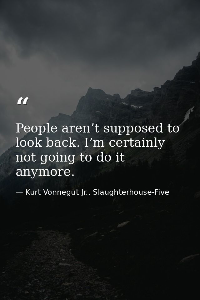 People aren’t supposed to look back. I’m certainly not going to do it anymore. — Kurt Vonnegut Jr., Slaughterhouse-Five
