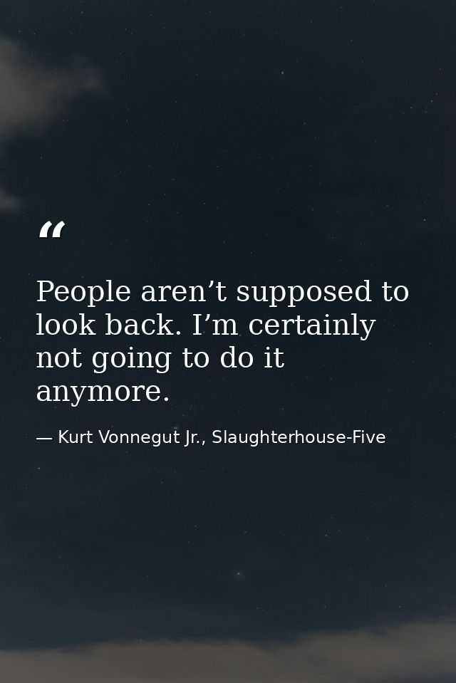People aren’t supposed to look back. I’m certainly not going to do it anymore. — Kurt Vonnegut Jr., Slaughterhouse-Five
