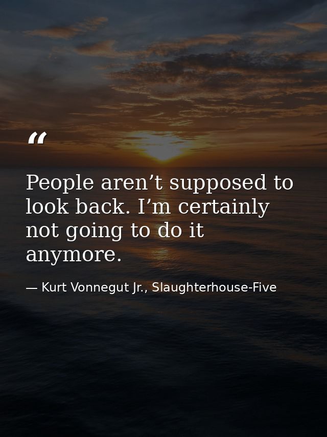People aren’t supposed to look back. I’m certainly not going to do it anymore. — Kurt Vonnegut Jr., Slaughterhouse-Five