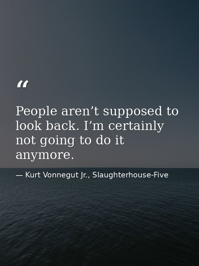 People aren’t supposed to look back. I’m certainly not going to do it anymore. — Kurt Vonnegut Jr., Slaughterhouse-Five