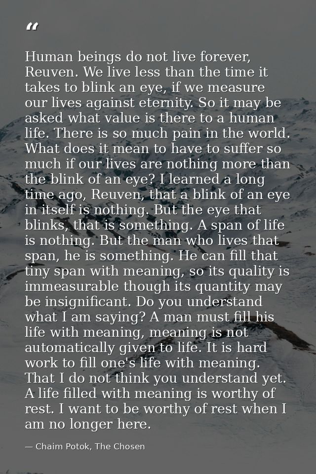 Human beings do not live forever, Reuven. We live less than the time it takes to blink an eye, if we measure our lives a — Chaim Potok, The Chosen