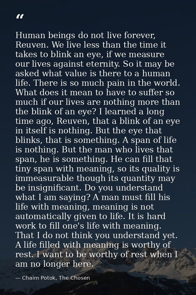 Human beings do not live forever, Reuven. We live less than the time it takes to blink an eye, if we measure our lives a — Chaim Potok, The Chosen