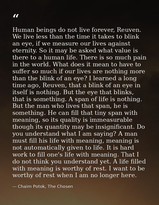Human beings do not live forever, Reuven. We live less than the time it takes to blink an eye, if we measure our lives a — Chaim Potok, The Chosen