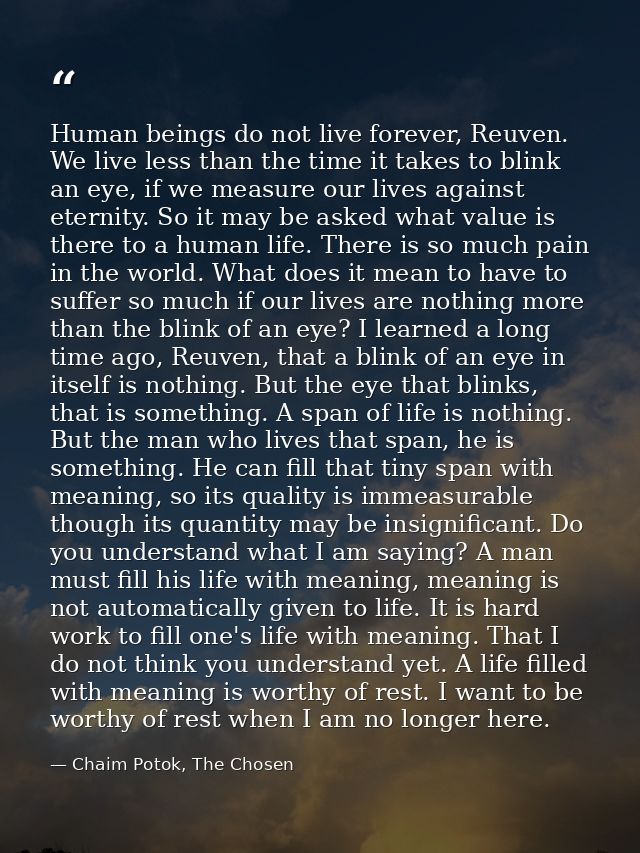 Human beings do not live forever, Reuven. We live less than the time it takes to blink an eye, if we measure our lives a — Chaim Potok, The Chosen