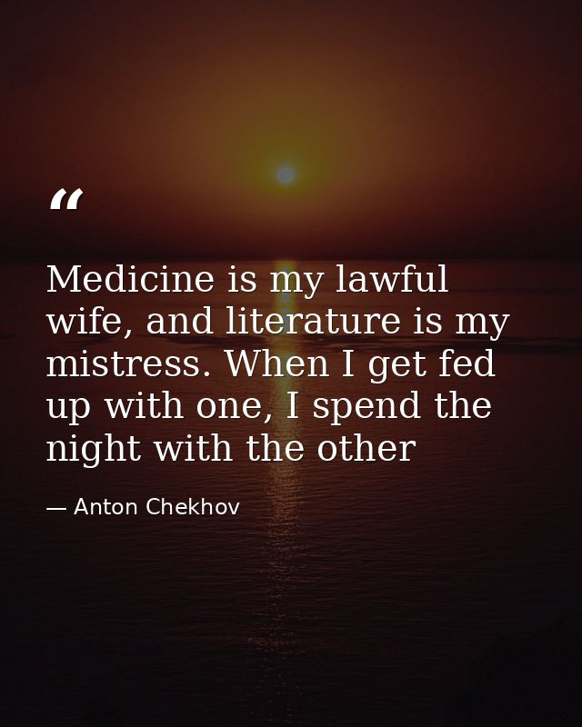Medicine is my lawful wife, and literature is my mistress. When I get fed up with one, I spend the night with the other — Anton Chekhov