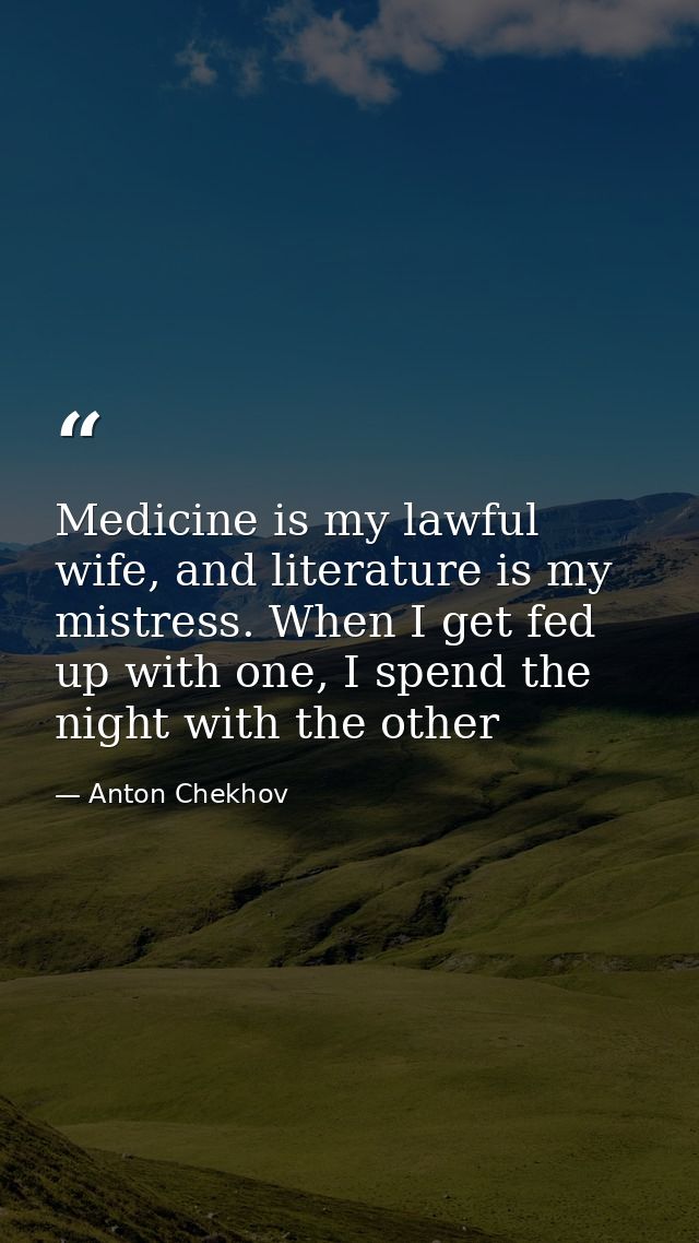 Medicine is my lawful wife, and literature is my mistress. When I get fed up with one, I spend the night with the other — Anton Chekhov