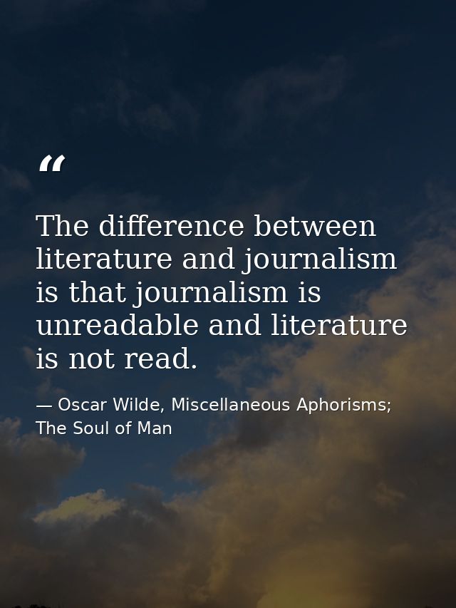 The difference between literature and journalism is that journalism is unreadable and literature is not read. — Oscar Wilde, Miscellaneous Aphorisms; The Soul of Man