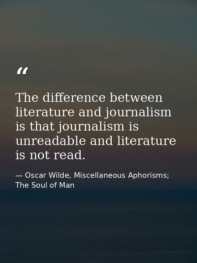 The difference between literature and journalism is that journalism is unreadable and literature is not read. — Oscar Wilde, Miscellaneous Aphorisms; The Soul of Man
