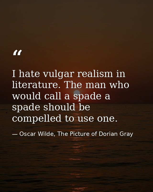 I hate vulgar realism in literature. The man who would call a spade a spade should be compelled to use one. — Oscar Wilde, The Picture of Dorian Gray