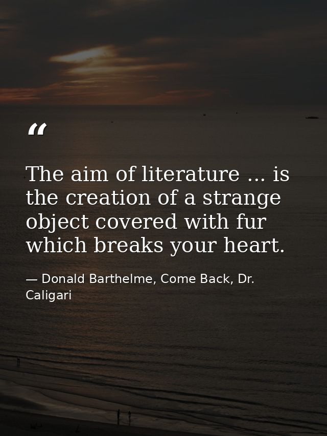 The aim of literature ... is the creation of a strange object covered with fur which breaks your heart. — Donald Barthelme, Come Back, Dr. Caligari
