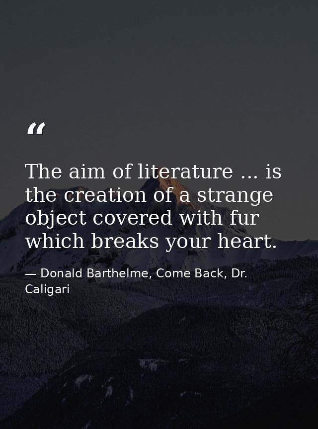 The aim of literature ... is the creation of a strange object covered with fur which breaks your heart. — Donald Barthelme, Come Back, Dr. Caligari