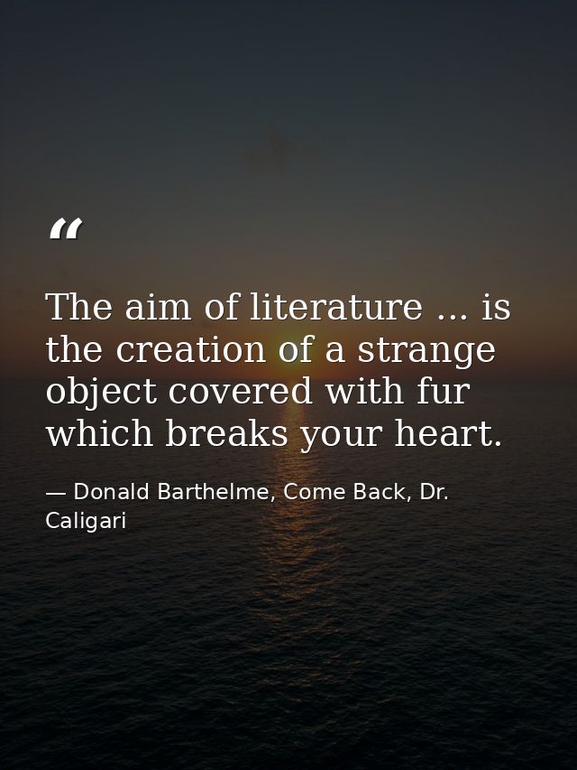 The aim of literature ... is the creation of a strange object covered with fur which breaks your heart. — Donald Barthelme, Come Back, Dr. Caligari