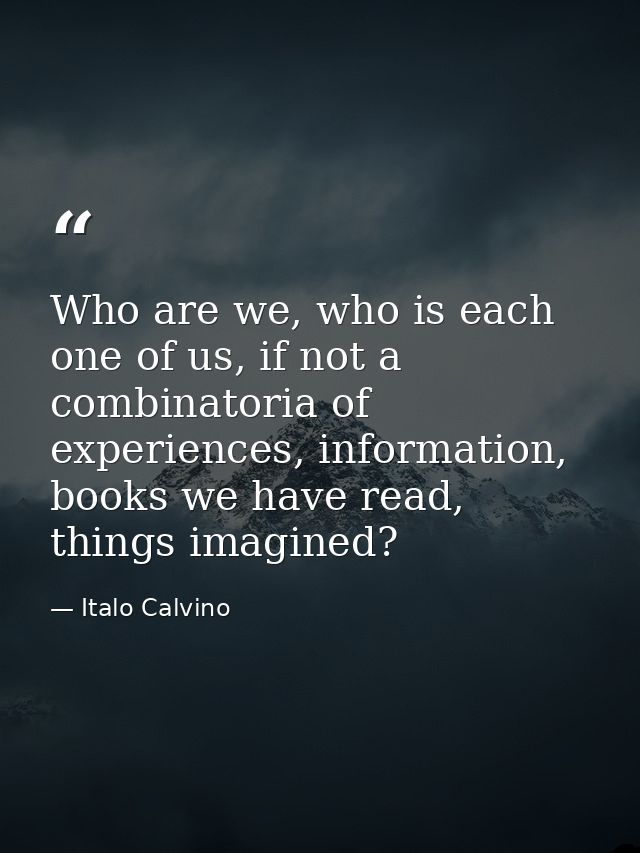 Who are we, who is each one of us, if not a combinatoria of experiences, information, books we have read, things imagine — Italo Calvino