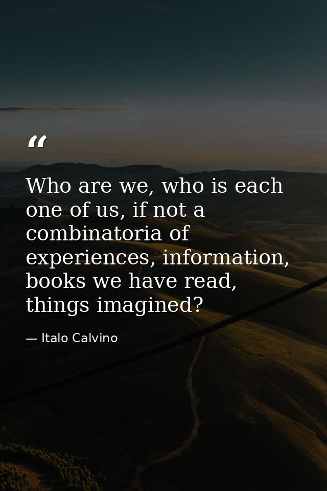 Who are we, who is each one of us, if not a combinatoria of experiences, information, books we have read, things imagine — Italo Calvino