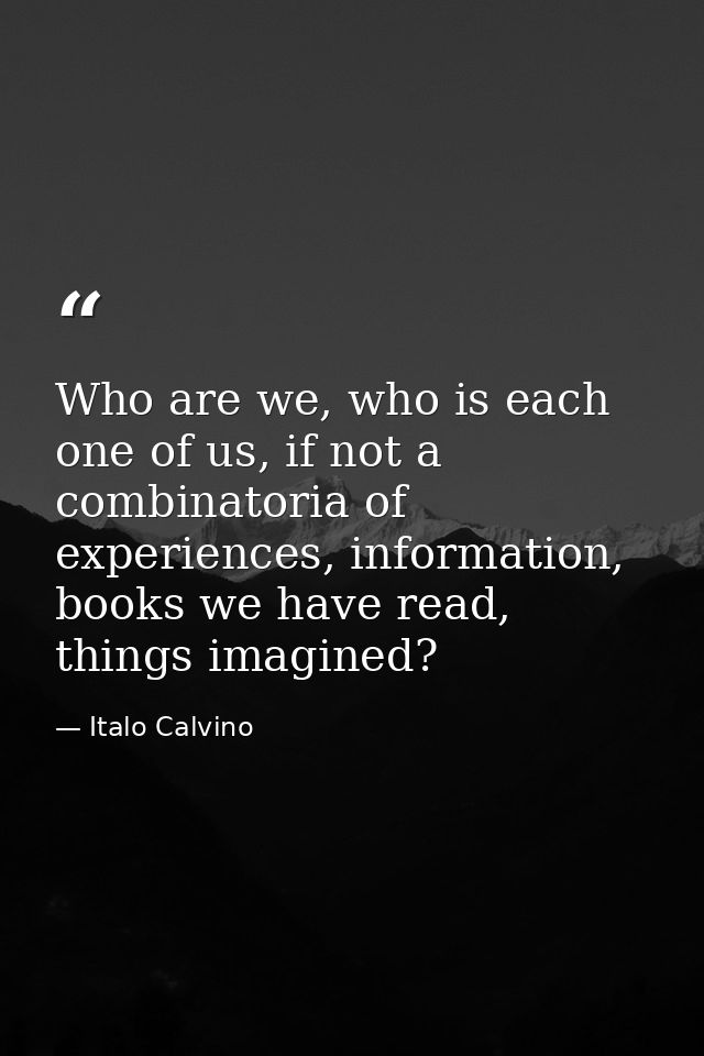 Who are we, who is each one of us, if not a combinatoria of experiences, information, books we have read, things imagine — Italo Calvino