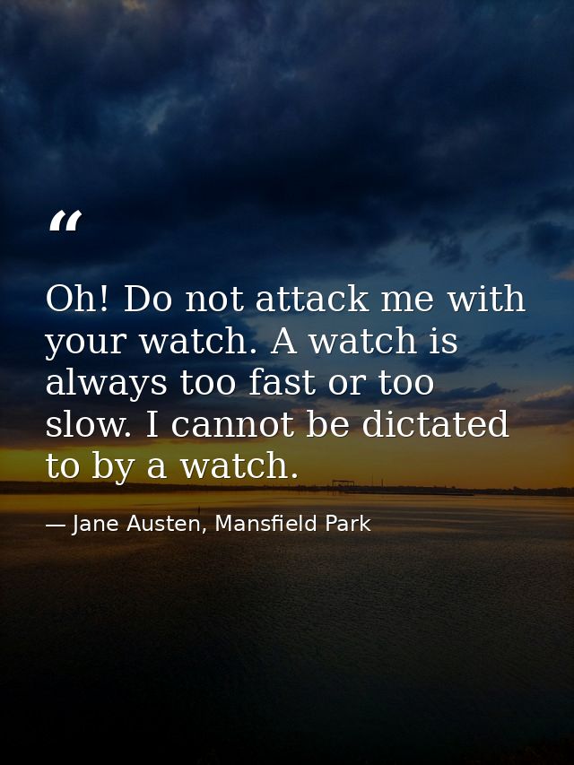 Oh! Do not attack me with your watch. A watch is always too fast or too slow. I cannot be dictated to by a watch. — Jane Austen, Mansfield Park