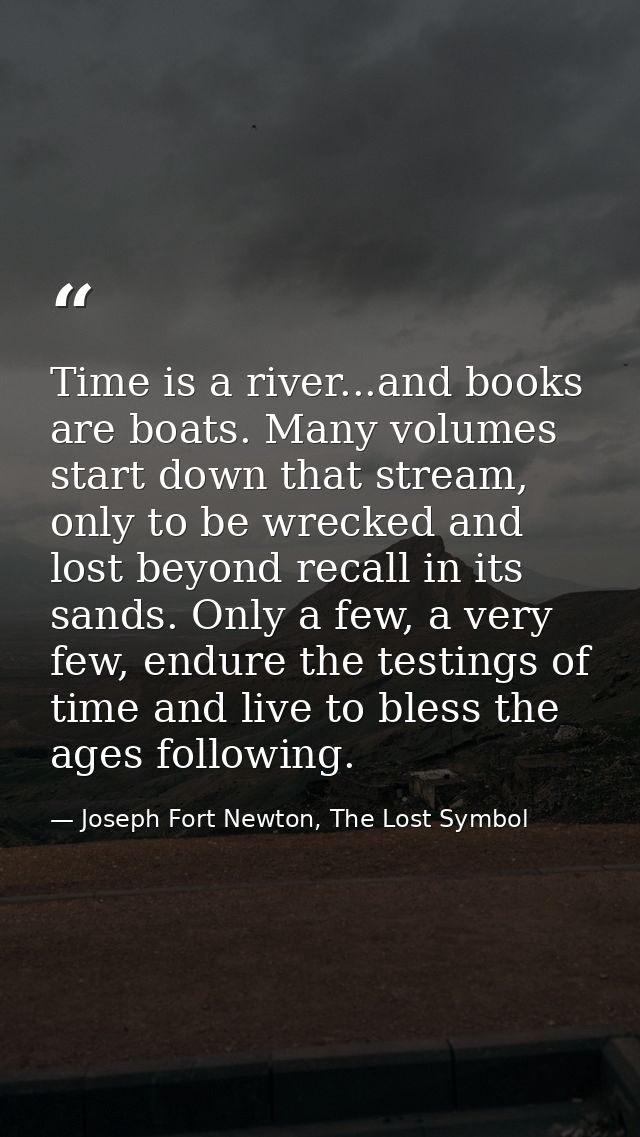 Time is a river...and books are boats. Many volumes start down that stream, only to be wrecked and lost beyond recall in — Joseph Fort Newton, The Lost Symbol