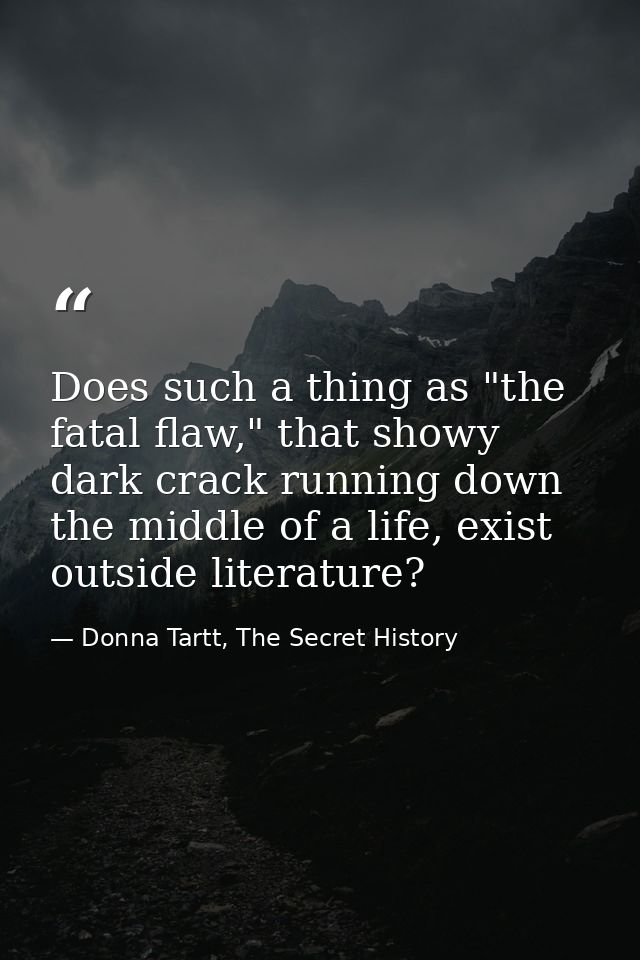 Does such a thing as "the fatal flaw," that showy dark crack running down the middle of a life, exist outside literature — Donna Tartt, The Secret History