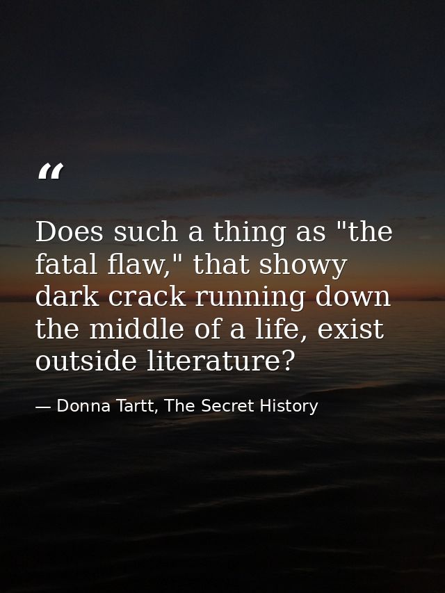 Does such a thing as "the fatal flaw," that showy dark crack running down the middle of a life, exist outside literature — Donna Tartt, The Secret History