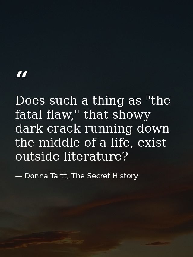 Does such a thing as "the fatal flaw," that showy dark crack running down the middle of a life, exist outside literature — Donna Tartt, The Secret History