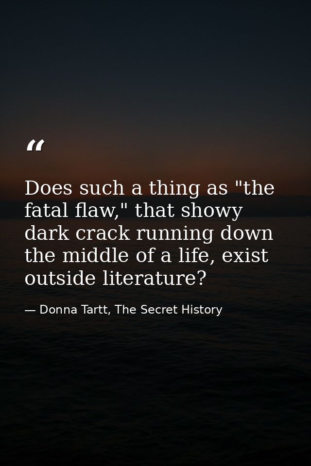 Does such a thing as "the fatal flaw," that showy dark crack running down the middle of a life, exist outside literature — Donna Tartt, The Secret History