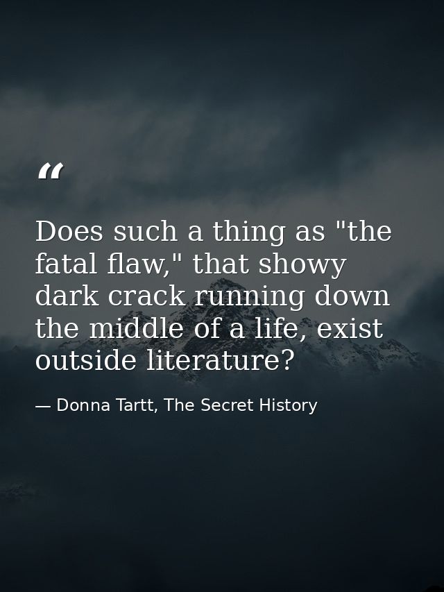 Does such a thing as "the fatal flaw," that showy dark crack running down the middle of a life, exist outside literature — Donna Tartt, The Secret History