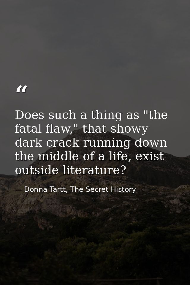 Does such a thing as "the fatal flaw," that showy dark crack running down the middle of a life, exist outside literature — Donna Tartt, The Secret History