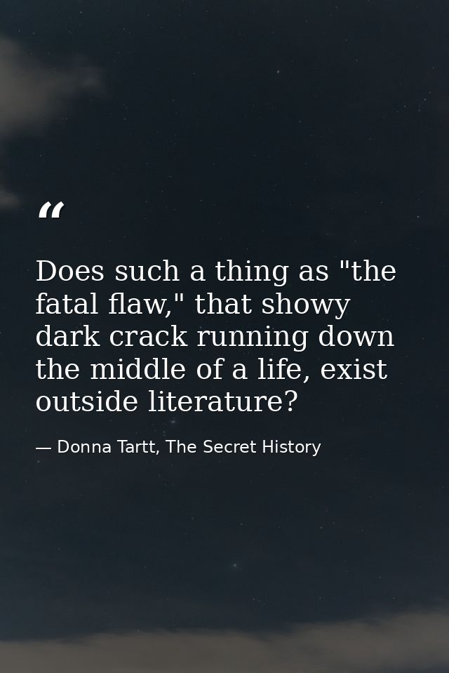 Does such a thing as "the fatal flaw," that showy dark crack running down the middle of a life, exist outside literature — Donna Tartt, The Secret History
