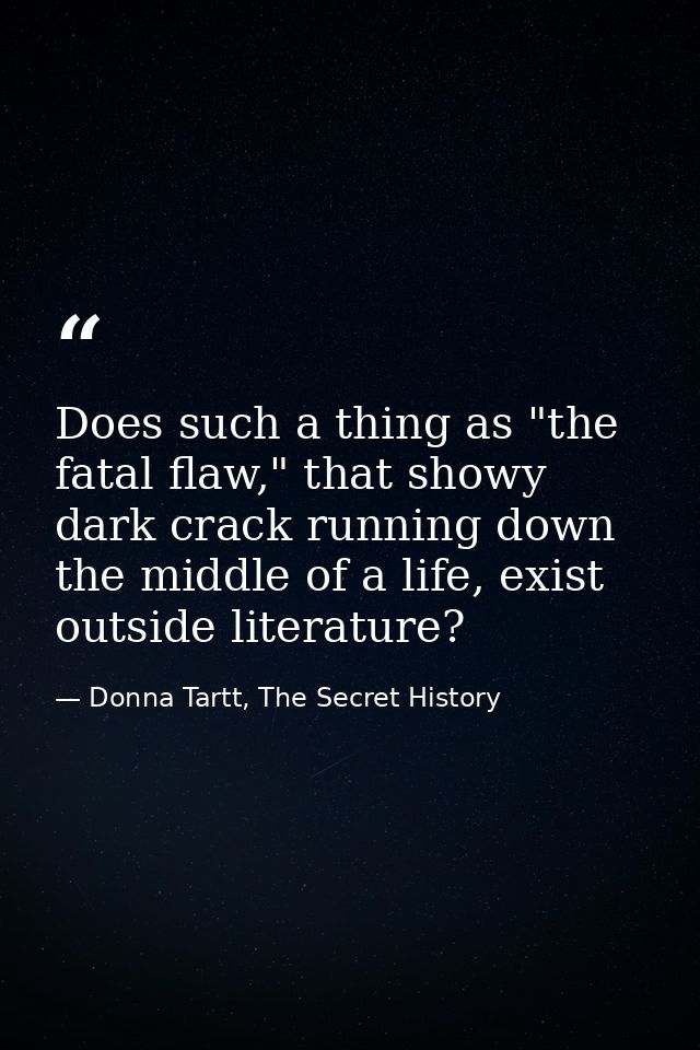 Does such a thing as "the fatal flaw," that showy dark crack running down the middle of a life, exist outside literature — Donna Tartt, The Secret History
