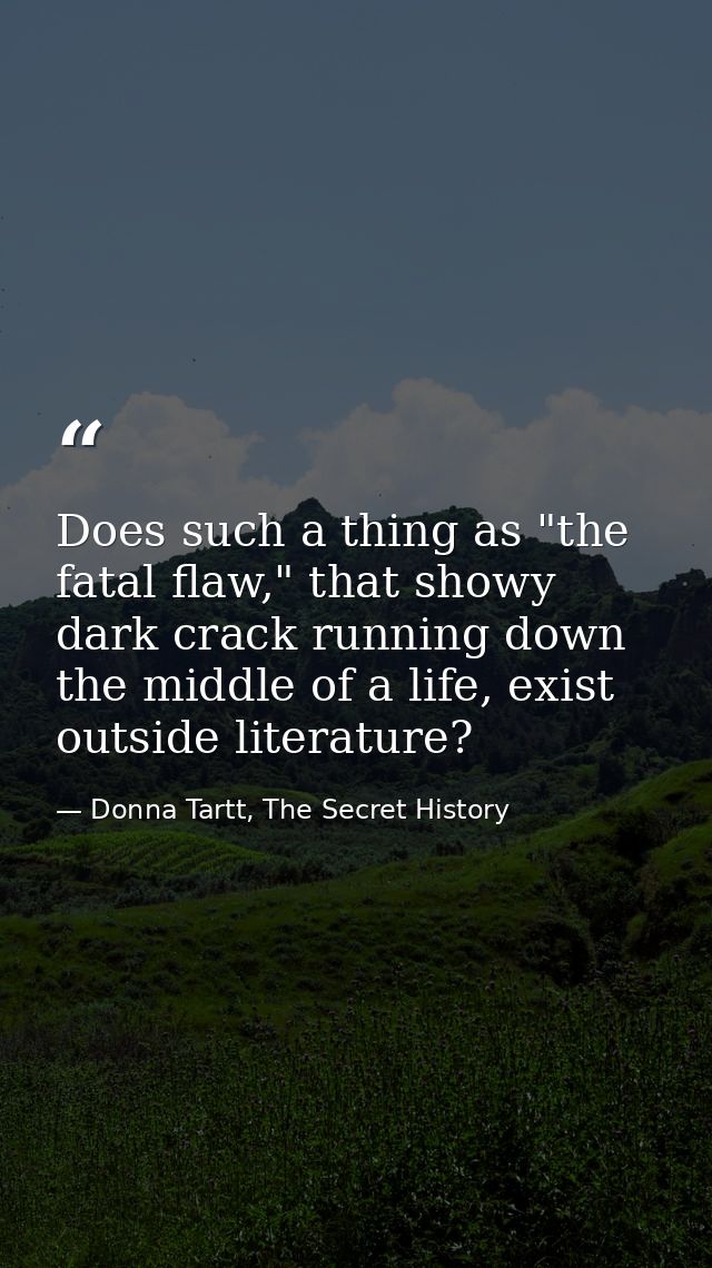 Does such a thing as "the fatal flaw," that showy dark crack running down the middle of a life, exist outside literature — Donna Tartt, The Secret History