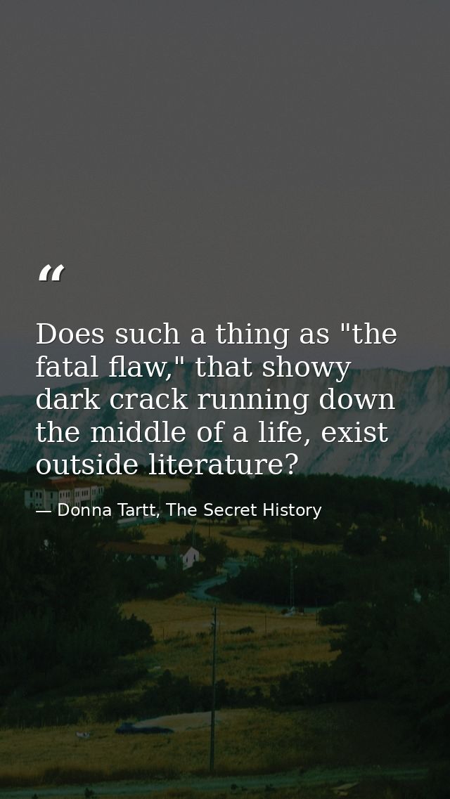 Does such a thing as "the fatal flaw," that showy dark crack running down the middle of a life, exist outside literature — Donna Tartt, The Secret History