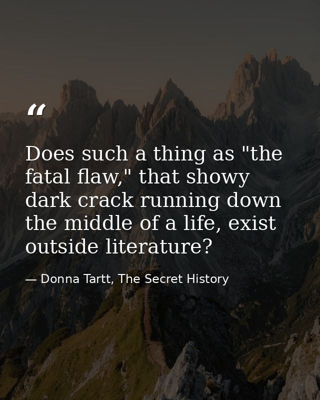 Does such a thing as "the fatal flaw," that showy dark crack running down the middle of a life, exist outside literature — Donna Tartt, The Secret History