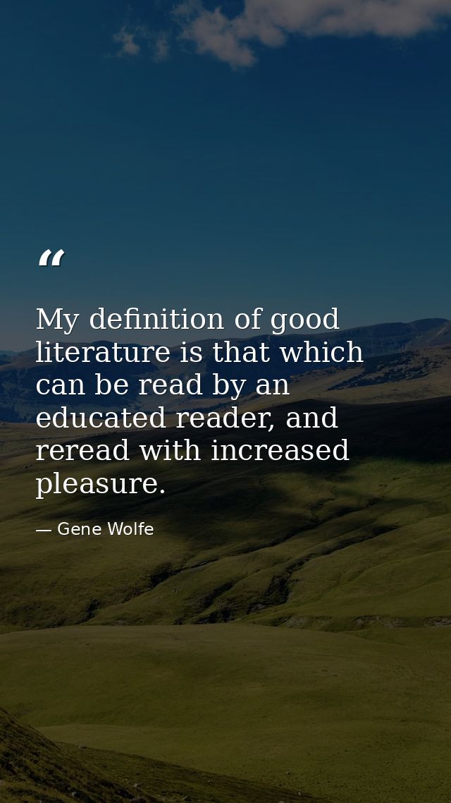 My definition of good literature is that which can be read by an educated reader, and reread with increased pleasure. — Gene Wolfe