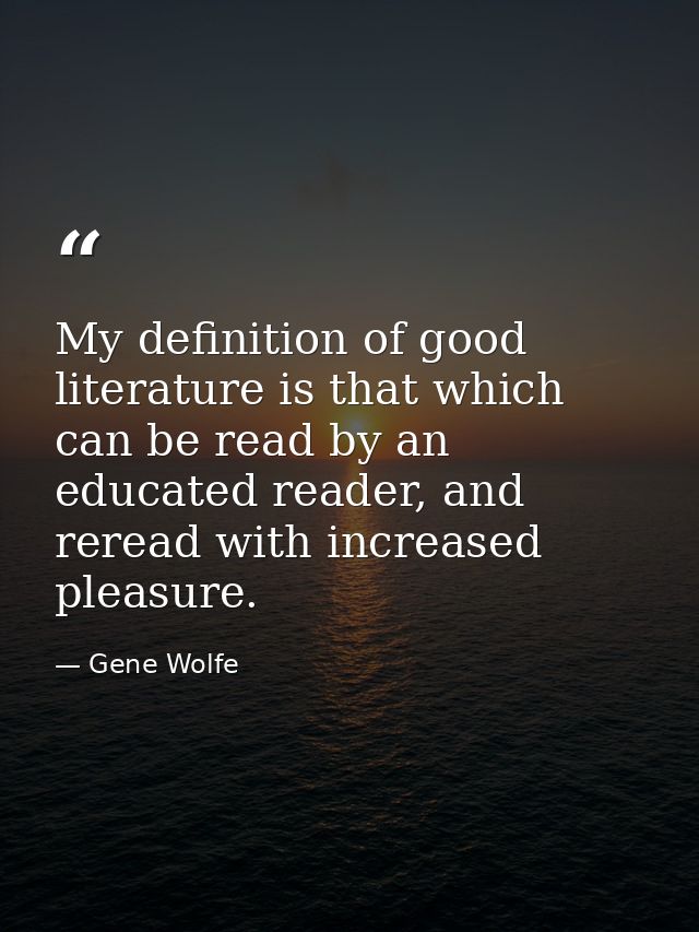 My definition of good literature is that which can be read by an educated reader, and reread with increased pleasure. — Gene Wolfe