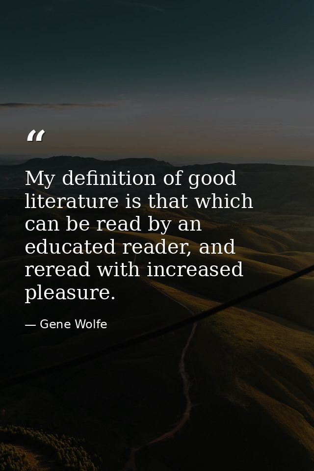My definition of good literature is that which can be read by an educated reader, and reread with increased pleasure. — Gene Wolfe