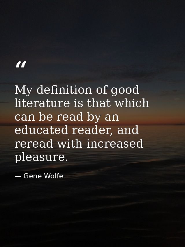 My definition of good literature is that which can be read by an educated reader, and reread with increased pleasure. — Gene Wolfe