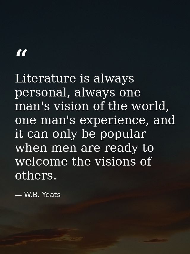 Literature is always personal, always one man's vision of the world, one man's experience, and it can only be popular wh — W.B. Yeats